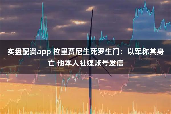 实盘配资app 拉里贾尼生死罗生门：以军称其身亡 他本人社媒账号发信