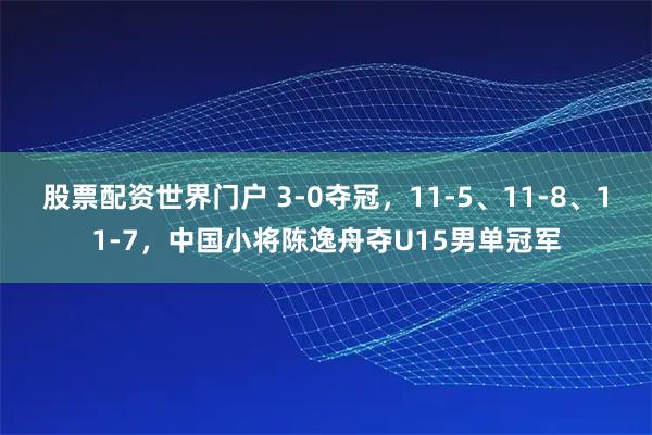 股票配资世界门户 3-0夺冠，11-5、11-8、11-7，中国小将陈逸舟夺U15男单冠军